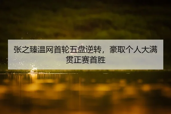 张之臻温网首轮五盘逆转，豪取个人大满贯正赛首胜