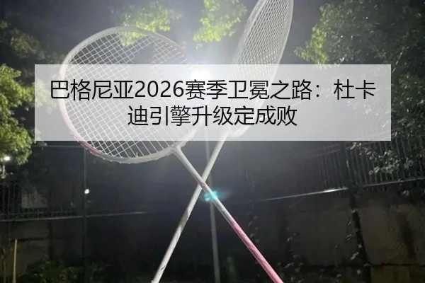 巴格尼亚2026赛季卫冕之路：杜卡迪引擎升级定成败