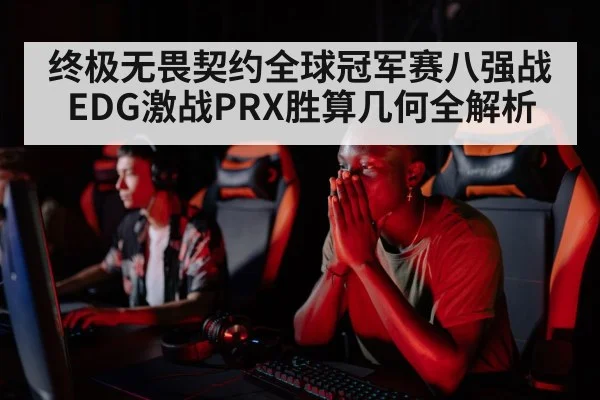 终极无畏契约全球冠军赛八强战EDG激战PRX胜算几何全解析