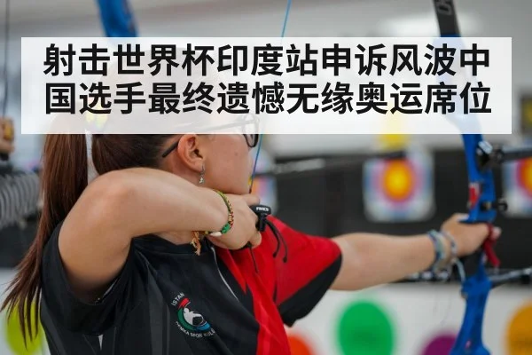 射击世界杯印度站申诉风波中国选手最终遗憾无缘奥运席位