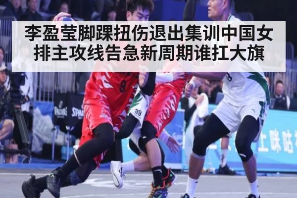李盈莹脚踝扭伤退出集训中国女排主攻线告急新周期谁扛大旗